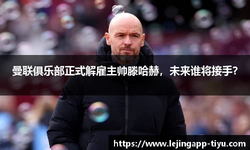 曼联俱乐部正式解雇主帅滕哈赫，未来谁将接手？
