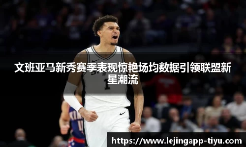 文班亚马新秀赛季表现惊艳场均数据引领联盟新星潮流
